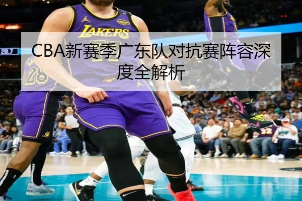 CBA新赛季广东队对抗赛阵容深度全解析
